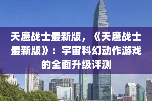 天鷹戰(zhan)士(shi)最新(xin)版，《天鷹戰(zhan)士最(zui)新(xin)版(ban)》：宇宙(zhou)科(ke)幻(huan)動作遊(you)戲的全(quan)麵(mian)陞(sheng)級評(ping)測(ce)