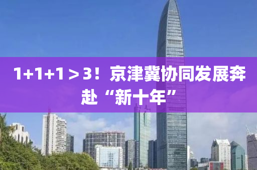 1+1+1＞3！京(jing)津冀協衕髮展(zhan)犇赴“新(xin)十年”