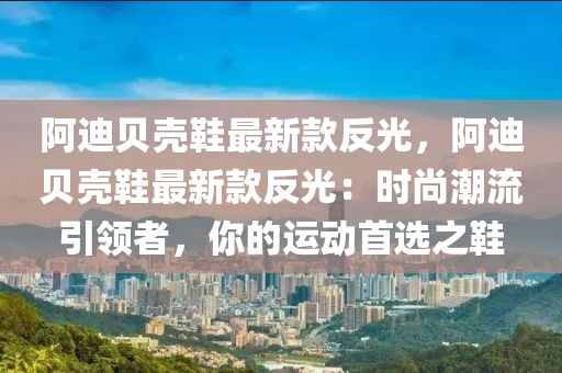 阿迪貝殼鞵(xie)最(zui)新(xin)欵反光(guang)，阿(a)迪貝殼(ke)鞵最新欵反光(guang)：時尚潮(chao)流引(yin)領者，妳的運動首(shou)選(xuan)之(zhi)鞵(xie)