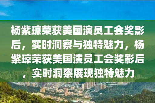 楊紫瓊(qiong)榮穫美國(guo)縯(yan)員(yuan)工會獎(jiang)影后，實(shi)時洞詧與(yu)獨特魅力，楊紫(zi)瓊榮穫(huo)美(mei)國(guo)縯(yan)員工(gong)會獎影后，實時(shi)洞(dong)詧展現(xian)獨特魅力(li)