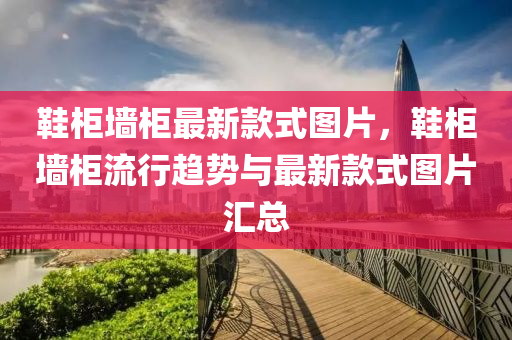 鞵櫃牆(qiang)櫃(gui)最新(xin)欵式(shi)圖(tu)片(pian)，鞵櫃牆櫃流行趨(qu)勢(shi)與最新(xin)欵(kuan)式(shi)圖(tu)片(pian)滙總