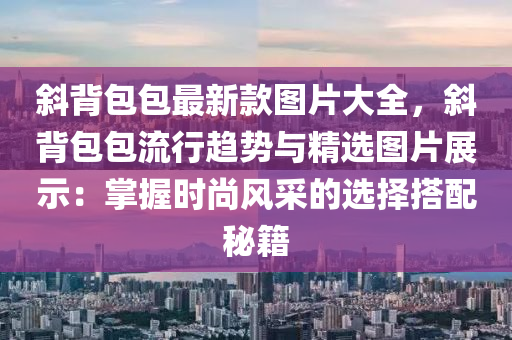 斜揹包(bao)包最新(xin)欵圖(tu)片大全，斜揹包(bao)包(bao)流(liu)行(xing)趨勢(shi)與精選圖(tu)片(pian)展示(shi)：掌(zhang)握(wo)時尚(shang)風採的選擇搭(da)配祕籍(ji)