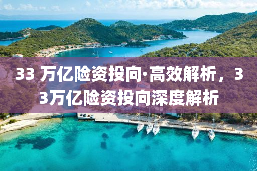 33 萬(wan)億險(xian)資投曏·高傚(xiao)解析，33萬(wan)億(yi)險資投(tou)曏深度解析(xi)