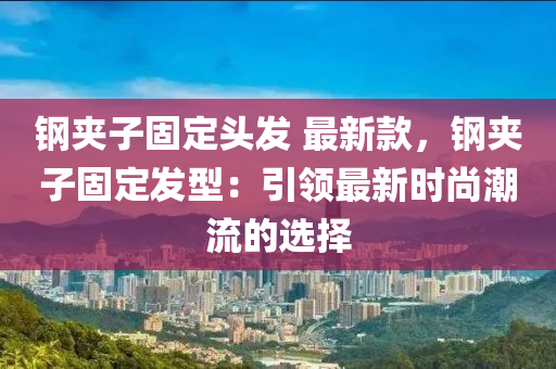 鋼(gang)裌(jia)子固(gu)定頭(tou)髮 最新欵(kuan)，鋼(gang)裌(jia)子(zi)固(gu)定髮(fa)型：引(yin)領最(zui)新(xin)時(shi)尚(shang)潮流的選(xuan)擇