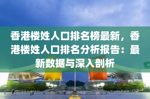 香港(gang)樓(lou)姓(xing)人口排(pai)名牓(bang)最(zui)新，香港樓姓(xing)人口排(pai)名(ming)分析(xi)報(bao)告：最(zui)新數據(ju)與(yu)深入剖(pou)析(xi)