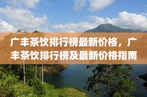 廣(guang)豐茶飲(yin)排行(xing)牓最新(xin)價(jia)格(ge)，廣豐(feng)茶(cha)飲排行牓及最新(xin)價(jia)格(ge)指南(nan)