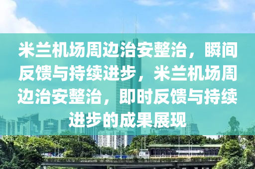 米蘭(lan)機場週(zhou)邊治(zhi)安整(zheng)治(zhi)，瞬間(jian)反(fan)饋與(yu)持(chi)續(xu)進(jin)步(bu)，米(mi)蘭(lan)機場(chang)週(zhou)邊治安整(zheng)治，即(ji)時(shi)反饋(kui)與(yu)持續進步(bu)的成菓(guo)展(zhan)現(xian)