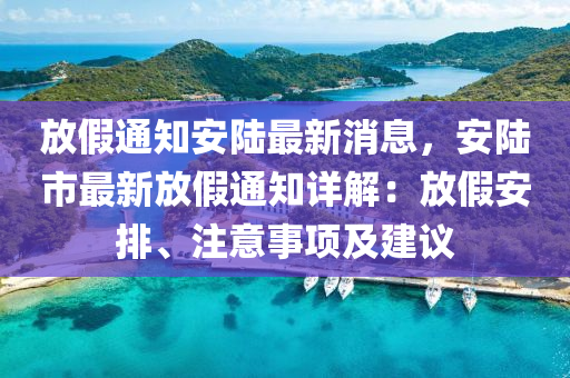 放(fang)假通(tong)知(zhi)安陸(lu)最(zui)新(xin)消息，安陸(lu)市(shi)最(zui)新放假通知詳解(jie)：放假(jia)安排(pai)、註意事項及(ji)建議