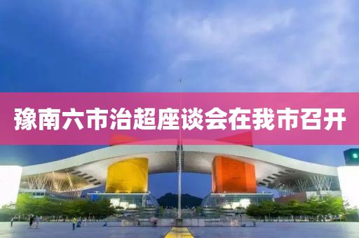 豫南(nan)六市治(zhi)超(chao)座談會在(zai)我市召開(kai)