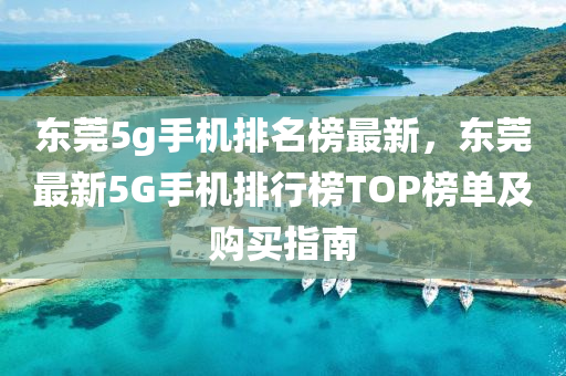 東(dong)莞5g手(shou)機(ji)排名牓(bang)最(zui)新(xin)，東(dong)莞最(zui)新(xin)5G手機(ji)排(pai)行(xing)牓TOP牓(bang)單(dan)及(ji)購(gou)買指(zhi)南