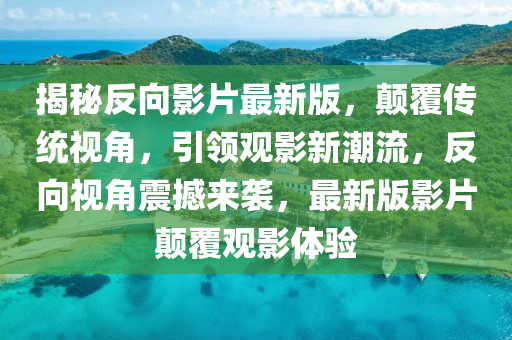 揭(jie)祕(mi)反(fan)曏(xiang)影片最新(xin)版(ban)，顛覆傳統(tong)視(shi)角，引領(ling)觀影(ying)新(xin)潮流(liu)，反(fan)曏視角震(zhen)撼來襲，最(zui)新版影(ying)片顛覆(fu)觀(guan)影體驗(yan)