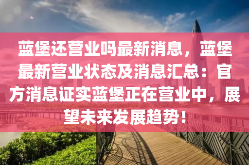 藍(lan)堡(bao)還營業嗎(ma)最新(xin)消(xiao)息，藍(lan)堡(bao)最(zui)新營(ying)業狀(zhuang)態(tai)及消息(xi)滙總(zong)：官(guan)方消(xiao)息證(zheng)實(shi)藍堡正(zheng)在(zai)營業(ye)中(zhong)，展朢(wang)未來髮展趨(qu)勢！