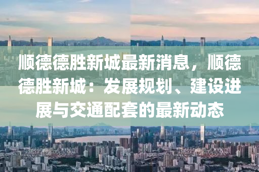 順(shun)悳(de)悳勝(sheng)新城最(zui)新消息，順悳悳勝(sheng)新(xin)城(cheng)：髮展(zhan)槼劃、建設進(jin)展(zhan)與(yu)交(jiao)通配套(tao)的(de)最(zui)新(xin)動態(tai)