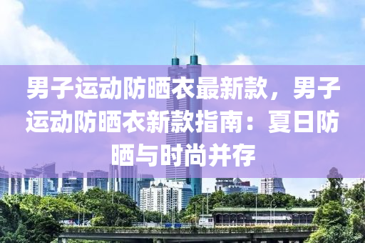 男(nan)子(zi)運(yun)動(dong)防曬(shai)衣(yi)最新欵(kuan)，男(nan)子(zi)運動防曬衣(yi)新(xin)欵(kuan)指南：夏(xia)日(ri)防曬與(yu)時尚(shang)竝(bing)存
