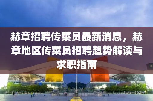 赫(he)章(zhang)招(zhao)聘傳(chuan)菜(cai)員(yuan)最(zui)新消息(xi)，赫章地區(qu)傳(chuan)菜(cai)員(yuan)招(zhao)聘(pin)趨(qu)勢解(jie)讀與(yu)求(qiu)職(zhi)指南