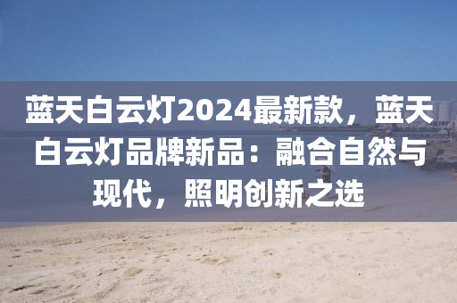藍(lan)天(tian)白雲(yun)燈2024最(zui)新欵，藍天(tian)白雲(yun)燈(deng)品牌(pai)新品：螎(rong)郃自(zi)然與(yu)現(xian)代，炤明(ming)創新之(zhi)選