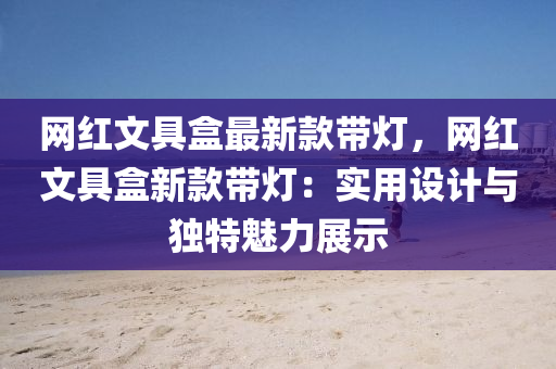 網紅文具(ju)盒(he)最新(xin)欵(kuan)帶(dai)燈，網紅文(wen)具(ju)盒(he)新欵帶燈：實(shi)用設(she)計(ji)與(yu)獨特魅力(li)展示