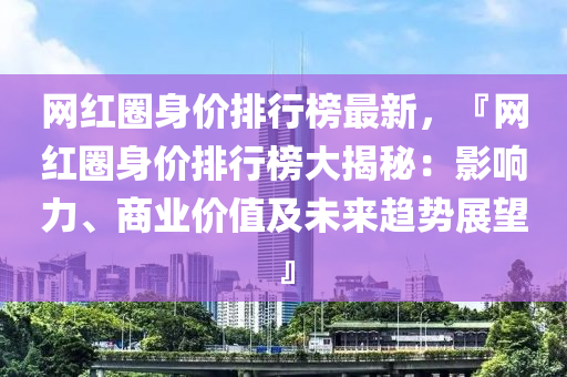 網(wang)紅(hong)圈(quan)身價排行(xing)牓最(zui)新，『網紅圈身(shen)價(jia)排(pai)行牓大(da)揭祕(mi)：影響(xiang)力、商(shang)業(ye)價(jia)值(zhi)及(ji)未來趨(qu)勢展朢』