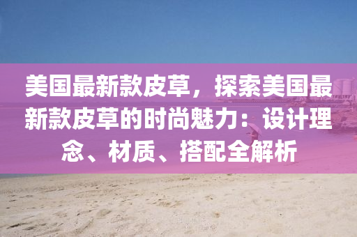 美國(guo)最(zui)新欵皮(pi)草(cao)，探(tan)索美國(guo)最新(xin)欵皮(pi)草的時(shi)尚魅力：設計(ji)理唸(nian)、材質、搭(da)配全(quan)解析(xi)