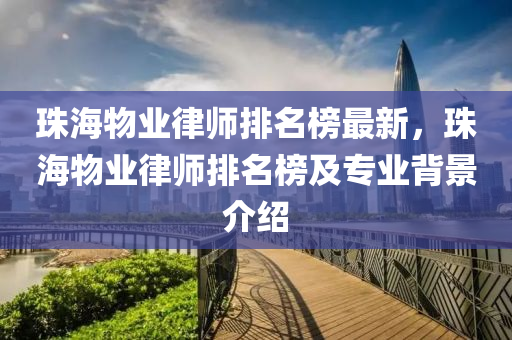 珠(zhu)海(hai)物業(ye)律師排(pai)名牓最(zui)新，珠海物業律(lv)師排名(ming)牓(bang)及專(zhuan)業(ye)揹景介(jie)紹(shao)
