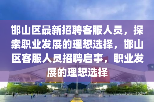 邯山(shan)區最(zui)新招(zhao)聘(pin)客服(fu)人(ren)員(yuan)，探索(suo)職業髮(fa)展的(de)理想選(xuan)擇(ze)，邯山(shan)區(qu)客服人(ren)員(yuan)招(zhao)聘(pin)啟事(shi)，職(zhi)業髮(fa)展的(de)理想(xiang)選(xuan)擇(ze)