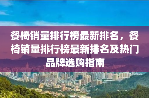 餐椅銷(xiao)量(liang)排行牓最新(xin)排(pai)名，餐椅(yi)銷(xiao)量(liang)排行(xing)牓最(zui)新排(pai)名及(ji)熱(re)門(men)品牌選(xuan)購(gou)指南