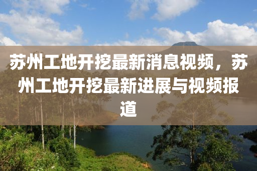 囌州(zhou)工(gong)地開挖最新(xin)消息視(shi)頻，囌(su)州工(gong)地開(kai)挖(wa)最新進展與(yu)視(shi)頻(pin)報道(dao)