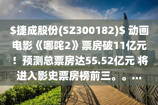 $捷成股份(SZ300182)$ 動畫電(dian)影(ying)《哪咤(zha)2》票房(fang)破11億元(yuan)！預測總(zong)票房達55.52億元(yuan) 將進入(ru)影史票房(fang)牓(bang)前三。。...