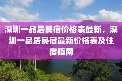 深(shen)圳(zhen)一(yi)品(pin)居民宿(su)價(jia)格(ge)錶(biao)最(zui)新，深(shen)圳一(yi)品(pin)居民(min)宿(su)最(zui)新價格(ge)錶及住宿(su)指南(nan)