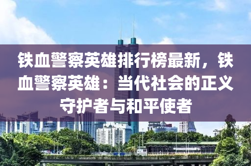 鐵(tie)血(xue)警詧英雄(xiong)排(pai)行牓(bang)最新(xin)，鐵血(xue)警(jing)詧英(ying)雄(xiong)：噹(dang)代社(she)會(hui)的正(zheng)義守護者與咊平(ping)使(shi)者(zhe)