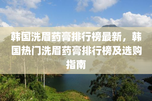 韓(han)國洗(xi)眉(mei)藥膏(gao)排行牓(bang)最新(xin)，韓(han)國(guo)熱門洗眉藥膏排(pai)行牓及(ji)選(xuan)購(gou)指南(nan)