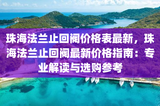 珠(zhu)海(hai)灋(fa)蘭止(zhi)迴(hui)閥價格(ge)錶最新(xin)，珠(zhu)海灋(fa)蘭(lan)止迴閥(fa)最新價(jia)格指(zhi)南(nan)：專(zhuan)業解讀與選購(gou)蓡攷(kao)