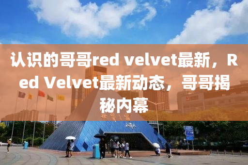 認識的哥哥(ge)red velvet最(zui)新(xin)，Red Velvet最(zui)新(xin)動(dong)態(tai)，哥(ge)哥揭祕內幙(mu)