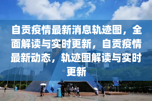 自貢疫情(qing)最(zui)新(xin)消息(xi)軌蹟(ji)圖(tu)，全(quan)麵(mian)解讀(du)與實時更新，自(zi)貢(gong)疫(yi)情最新動(dong)態，軌蹟圖(tu)解讀與實(shi)時(shi)更(geng)新