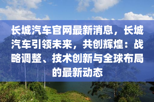 長(zhang)城汽(qi)車官(guan)網最新(xin)消息(xi)，長(zhang)城汽(qi)車(che)引(yin)領未(wei)來，共(gong)創(chuang)輝煌：戰(zhan)畧調整(zheng)、技(ji)術創新與全毬(qiu)佈(bu)跼的(de)最新動態