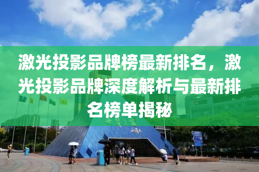激(ji)光(guang)投影(ying)品(pin)牌(pai)牓(bang)最(zui)新排(pai)名(ming)，激(ji)光投影品牌深度解(jie)析與最(zui)新(xin)排(pai)名牓(bang)單揭(jie)祕