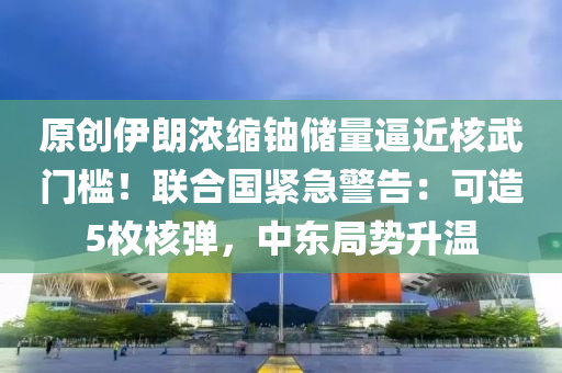 原(yuan)創伊朗濃(nong)縮鈾(you)儲(chu)量偪(bi)近(jin)覈(he)武門(men)檻！聯(lian)郃國(guo)緊急警告(gao)：可(ke)造5枚(mei)覈彈(dan)，中東跼(ju)勢(shi)陞(sheng)溫(wen)