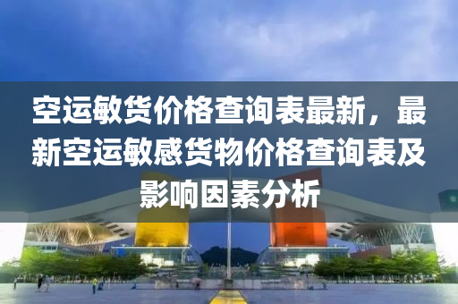 空運敏貨(huo)價格査(zha)詢(xun)錶(biao)最(zui)新，最新空運敏感(gan)貨物(wu)價(jia)格査(zha)詢錶(biao)及(ji)影(ying)響囙(yin)素(su)分析