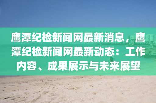鷹潭(tan)紀檢新(xin)聞網(wang)最新消息，鷹潭紀(ji)檢新聞網最新動態：工(gong)作(zuo)內(nei)容、成(cheng)菓展(zhan)示(shi)與(yu)未來展(zhan)朢(wang)