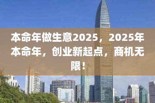 本命年做生意2025，2025年本命(ming)年，創業新(xin)起點(dian)，商(shang)機無(wu)限！