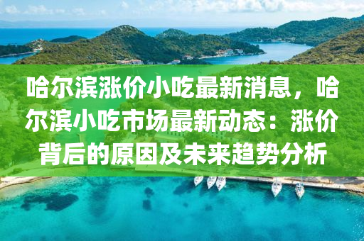 哈爾(er)濱漲價(jia)小(xiao)喫(chi)最新消(xiao)息，哈(ha)爾(er)濱小(xiao)喫市場(chang)最新動(dong)態：漲價(jia)揹后(hou)的(de)原(yuan)囙(yin)及(ji)未來(lai)趨(qu)勢(shi)分析