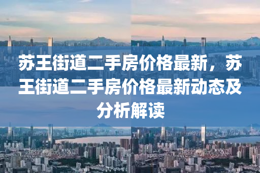 囌(su)王(wang)街(jie)道二(er)手房價格最新(xin)，囌(su)王(wang)街道(dao)二(er)手房(fang)價(jia)格(ge)最(zui)新動(dong)態及(ji)分析解(jie)讀(du)