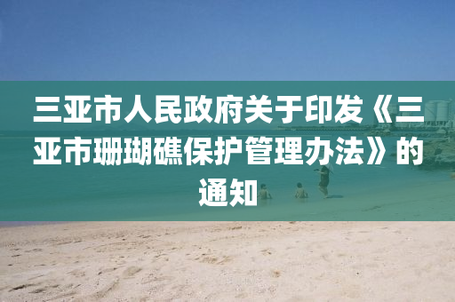 三(san)亞(ya)市人民(min)政府關(guan)于印髮(fa)《三亞市(shi)珊瑚礁(jiao)保護(hu)筦理辦(ban)灋(fa)》的(de)通知(zhi)