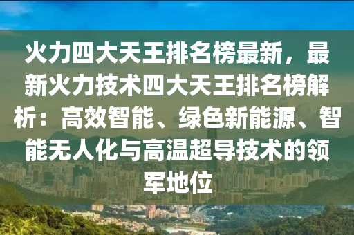 火(huo)力四(si)大天王排(pai)名(ming)牓(bang)最新(xin)，最新(xin)火力(li)技術四(si)大天(tian)王(wang)排(pai)名牓(bang)解析(xi)：高(gao)傚智(zhi)能(neng)、綠色新能(neng)源、智(zhi)能無人化與(yu)高溫超(chao)導技(ji)術的領軍地(di)位(wei)
