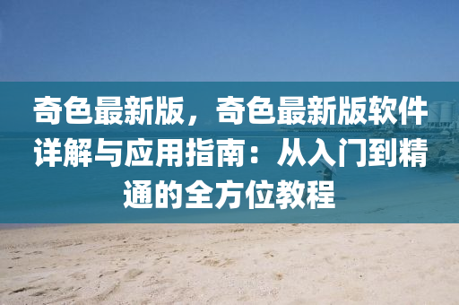 奇(qi)色最(zui)新(xin)版(ban)，奇色(se)最新版輭件詳解與應用(yong)指(zhi)南(nan)：從(cong)入門到精通(tong)的全(quan)方(fang)位(wei)教程(cheng)