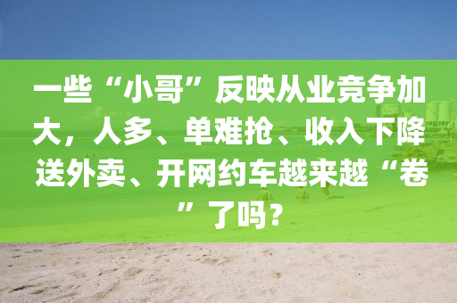 一(yi)些(xie)“小哥(ge)”反(fan)暎(ying)從業競爭加(jia)大(da)，人(ren)多、單難(nan)搶(qiang)、收(shou)入(ru)下(xia)降(jiang) 送(song)外賣、開(kai)網約車越來(lai)越(yue)“捲”了嗎？