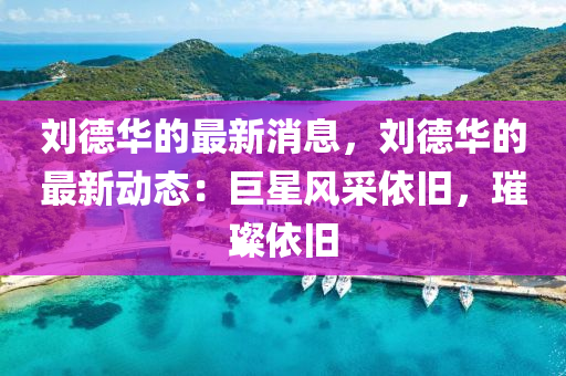 劉悳(de)華的最(zui)新消(xiao)息，劉(liu)悳(de)華(hua)的最新動態(tai)：巨(ju)星(xing)風(feng)採依(yi)舊(jiu)，璀璨(can)依舊