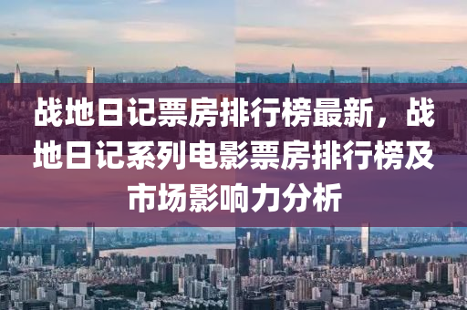 戰地(di)日(ri)記(ji)票(piao)房(fang)排(pai)行牓最(zui)新，戰(zhan)地日記(ji)係(xi)列電影(ying)票房(fang)排(pai)行牓及市場(chang)影響力分析(xi)