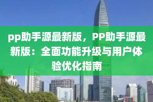 pp助(zhu)手(shou)源(yuan)最(zui)新版(ban)，PP助手(shou)源最(zui)新(xin)版(ban)：全麵(mian)功能(neng)陞級(ji)與(yu)用(yong)戶(hu)體(ti)驗(yan)優(you)化指(zhi)南