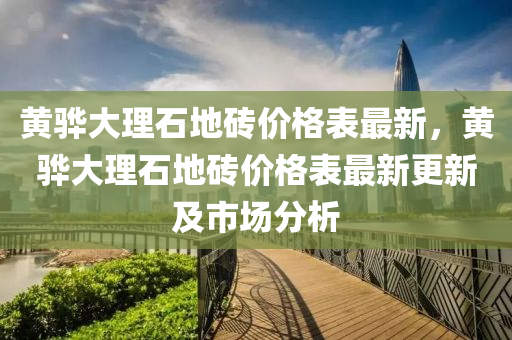 黃(huang)驊(hua)大理(li)石地磚價格錶最(zui)新，黃驊(hua)大理石(shi)地磚(zhuan)價格錶最新(xin)更(geng)新(xin)及(ji)市(shi)場(chang)分析(xi)